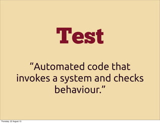 Test
“Automated code that
invokes a system and checks
behaviour.”
Thursday, 22 August 13
 