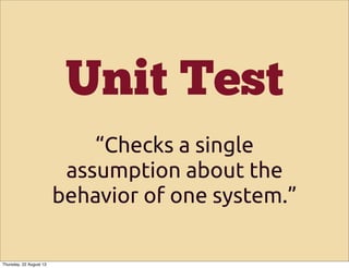 Unit Test
“Checks a single
assumption about the
behavior of one system.”
Thursday, 22 August 13
 