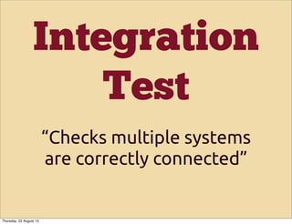 Integration
Test
“Checks multiple systems
are correctly connected”
Thursday, 22 August 13
 