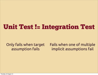 Unit Test != Integration Test
Only fails when target
assumption fails
Fails when one of multiple
implicit assumptions fail
Thursday, 22 August 13
 