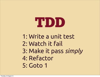 TDD
1: Write a unit test
2: Watch it fail
3: Make it pass simply
4: Refactor
5: Goto 1
Thursday, 22 August 13
 
