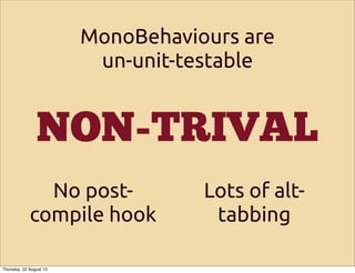 NON-TRIVAL
No post-
compile hook
MonoBehaviours are
un-unit-testable
Lots of alt-
tabbing
Thursday, 22 August 13
 