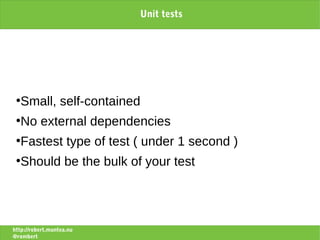 Unit tests




 ●
   Small, self-contained
 ●
   No external dependencies
 ●
   Fastest type of test ( under 1 second )
 ●
   Should be the bulk of your test




http://robert.muntea.nu
@rombert
 