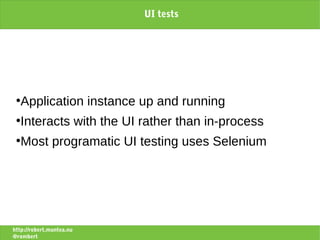 UI tests




 ●
   Application instance up and running
 ●
   Interacts with the UI rather than in-process
 ●
   Most programatic UI testing uses Selenium




http://robert.muntea.nu
@rombert
 