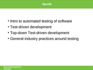 Agenda




     ●
         Intro to automated testing of software
     ●
         Test-driven development
     ●
         Top-down Test-driven development
     ●
         General industry practices around testing




http://robert.muntea.nu
@rombert
 