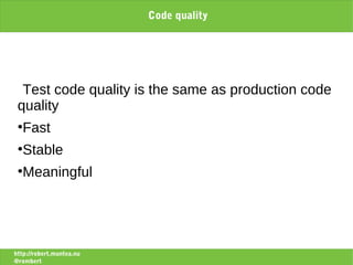 Code quality




  Test code quality is the same as production code
 quality
 ●
   Fast
 ●
   Stable
 ●
   Meaningful




http://robert.muntea.nu
@rombert
 