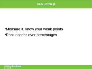 Code coverage




 ●
   Measure it, know your weak points
 ●
   Don't obsess over percentages




http://robert.muntea.nu
@rombert
 