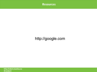 Resources




                          http://google.com




http://robert.muntea.nu
@rombert
 