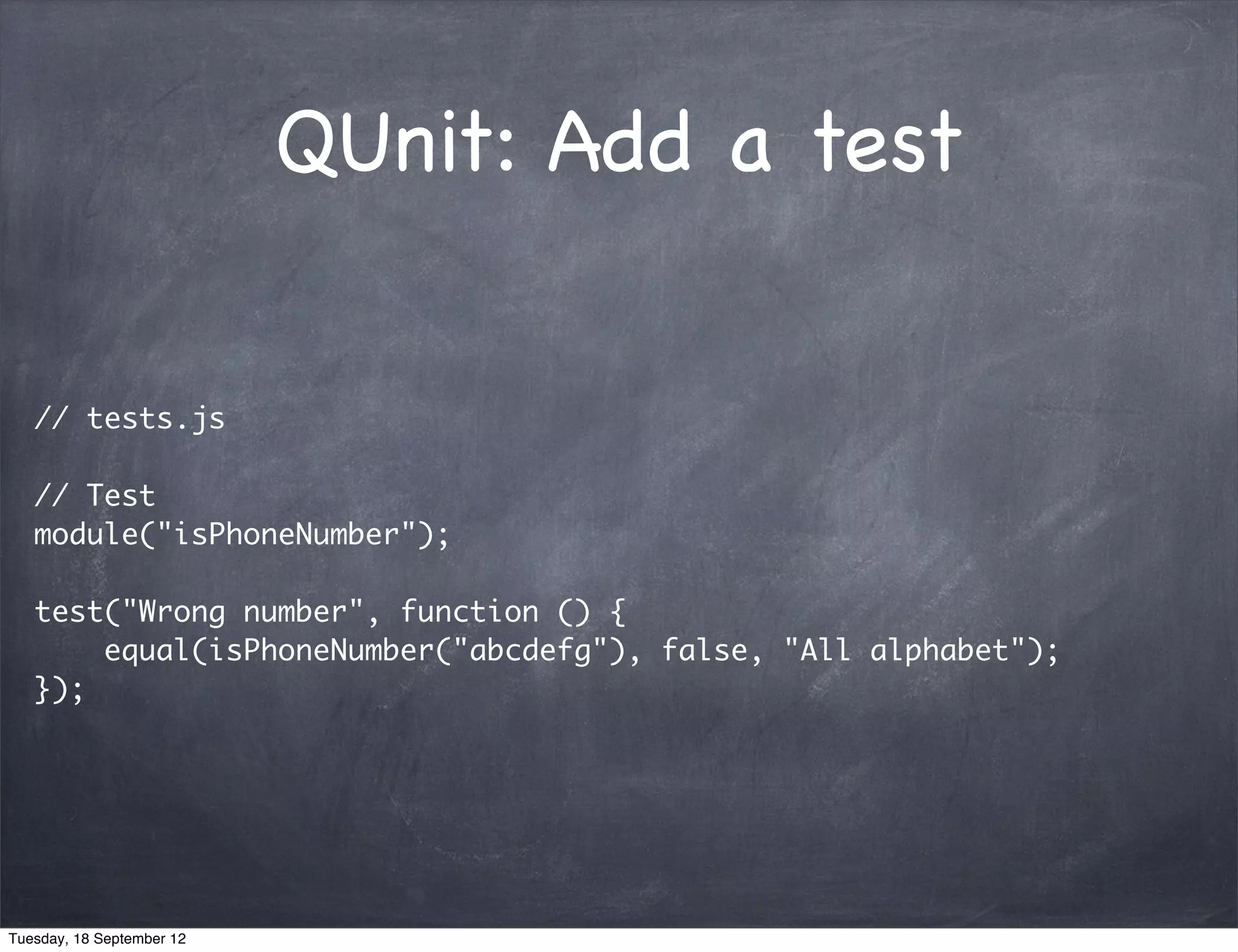 QUnit: Add a test // tests.js // Test module("isPhoneNumber"); test("Wrong number", function () { equal(isPhoneNumber("abcdefg"), false, "All alphabet"); }); Tuesday, 18 September 12 