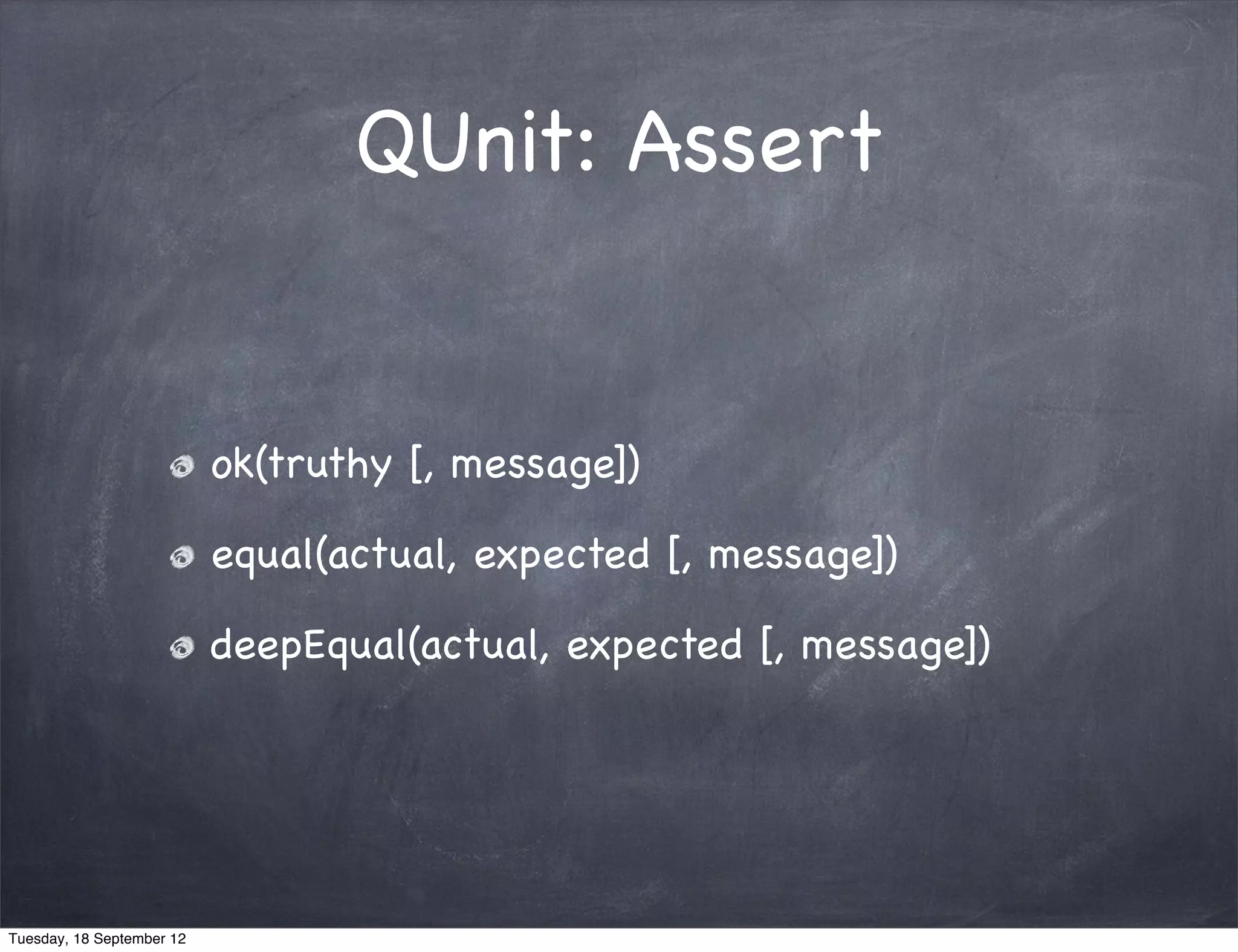 QUnit: Assert ok(truthy [, message]) equal(actual, expected [, message]) deepEqual(actual, expected [, message]) Tuesday, 18 September 12 