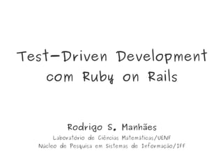 Test-Driven Development
    com Ruby on Rails


           Rodrigo S. Manhães
      Laboratório de Ciências Matemáticas/UENF
  Núcleo de Pesquisa em Sistemas de Informação/IFF
 