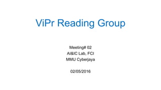 ViPr Reading Group
Meeting# 02
AI&IC Lab, FCI
MMU Cyberjaya
02/05/2016
 