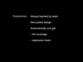 Outcomes Always backed by tests

Decoupled design

Automatically you get:

• full coverage

• regression tests

 