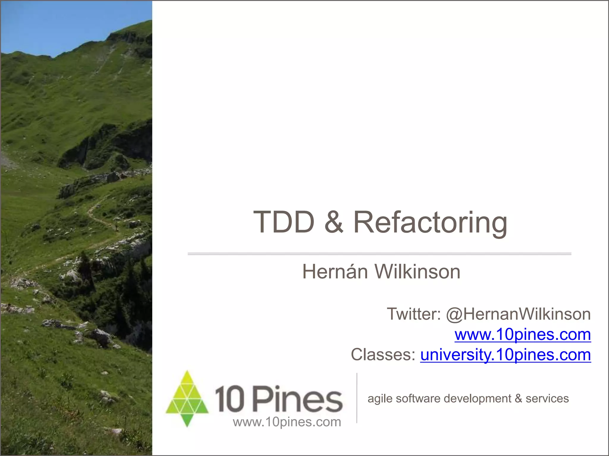 agile software development & services
TDD & Refactoring
www.10pines.com
Hernán Wilkinson
Twitter: @HernanWilkinson
www.10pines.com
Classes: university.10pines.com
 