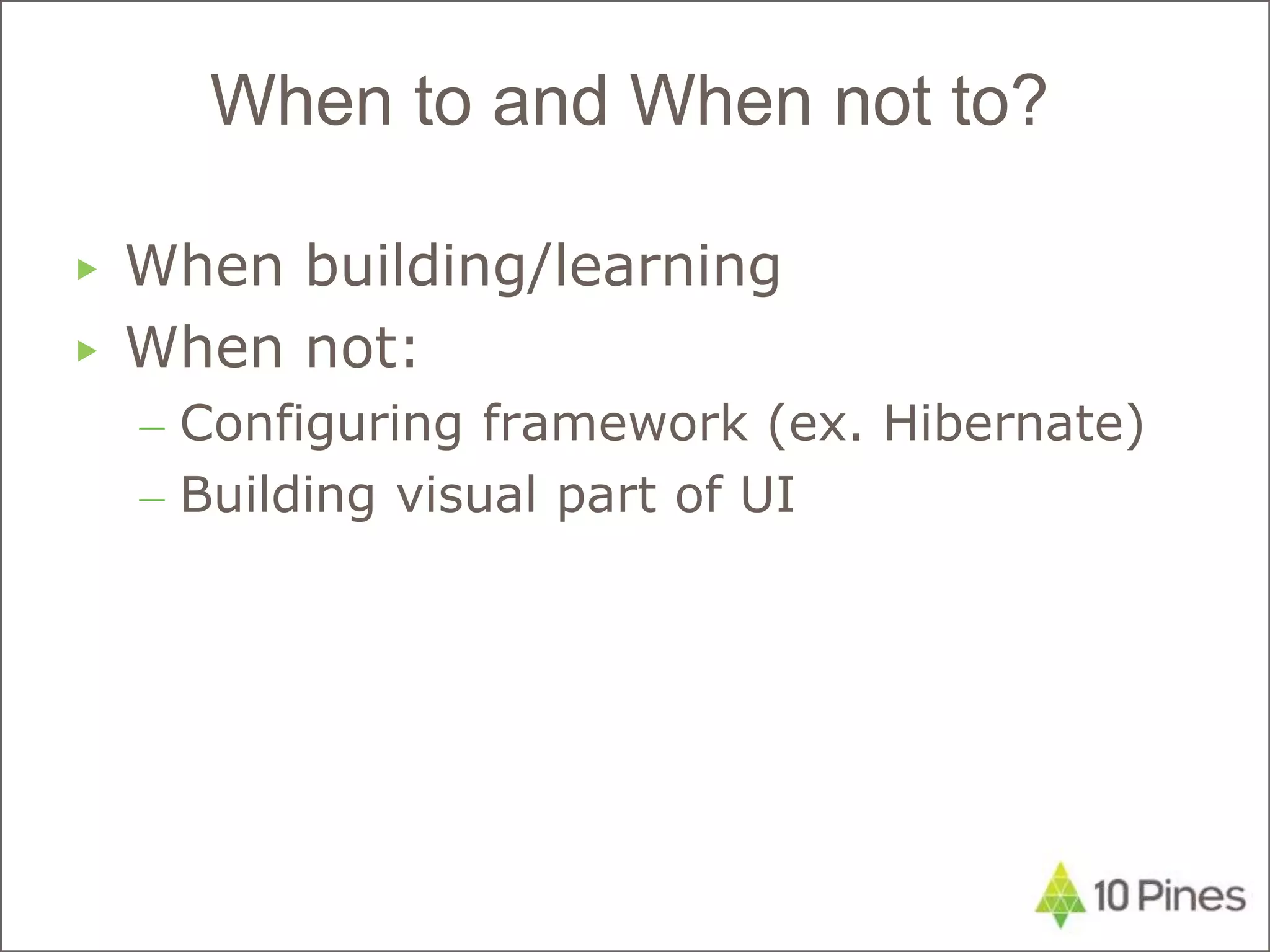 ▶ When building/learning
▶ When not:
– Configuring framework (ex. Hibernate)
– Building visual part of UI
When to and When not to?
 