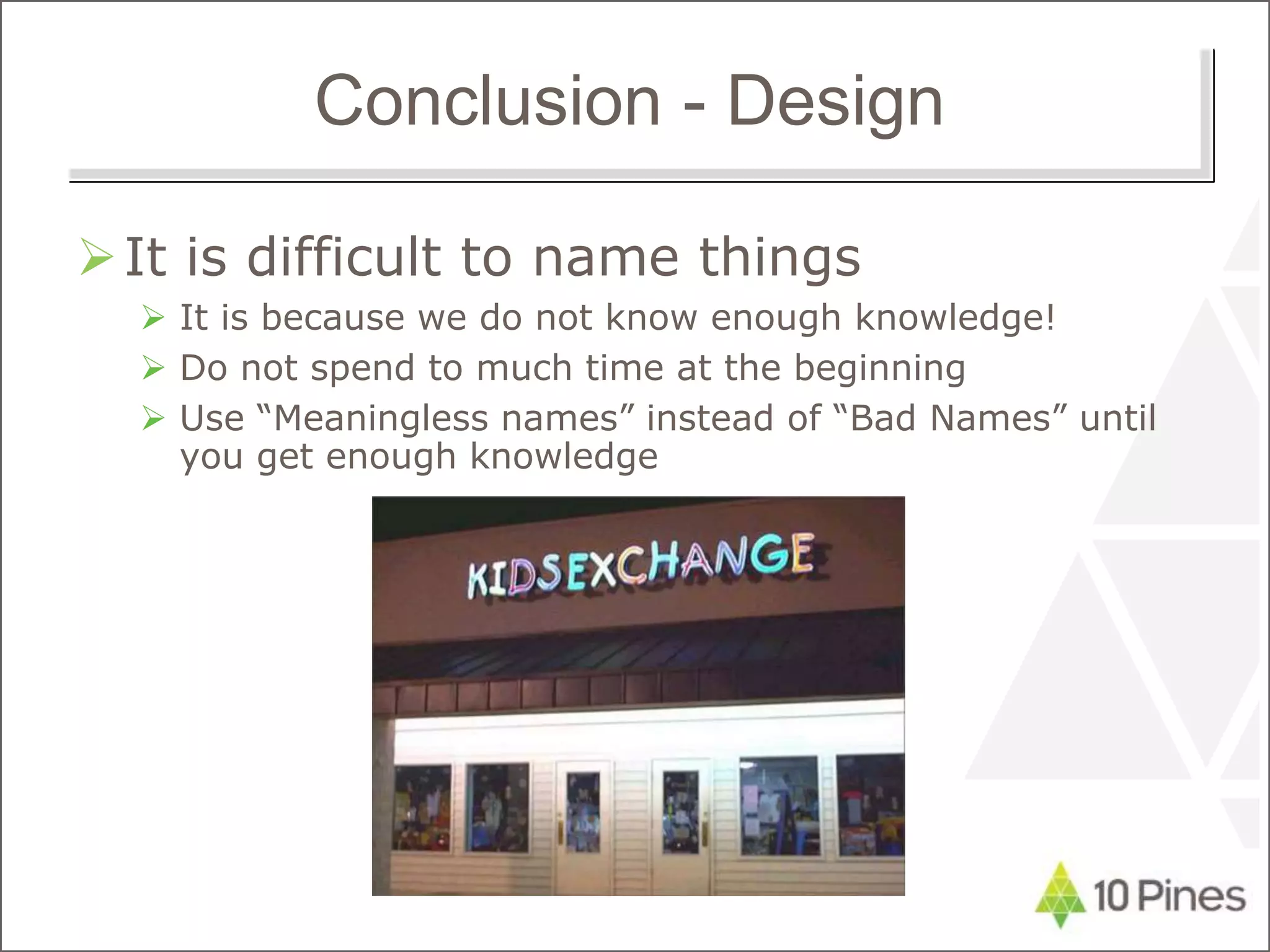 Conclusion - Design
It is difficult to name things
 It is because we do not know enough knowledge!
 Do not spend to much time at the beginning
 Use “Meaningless names” instead of “Bad Names” until
you get enough knowledge
 