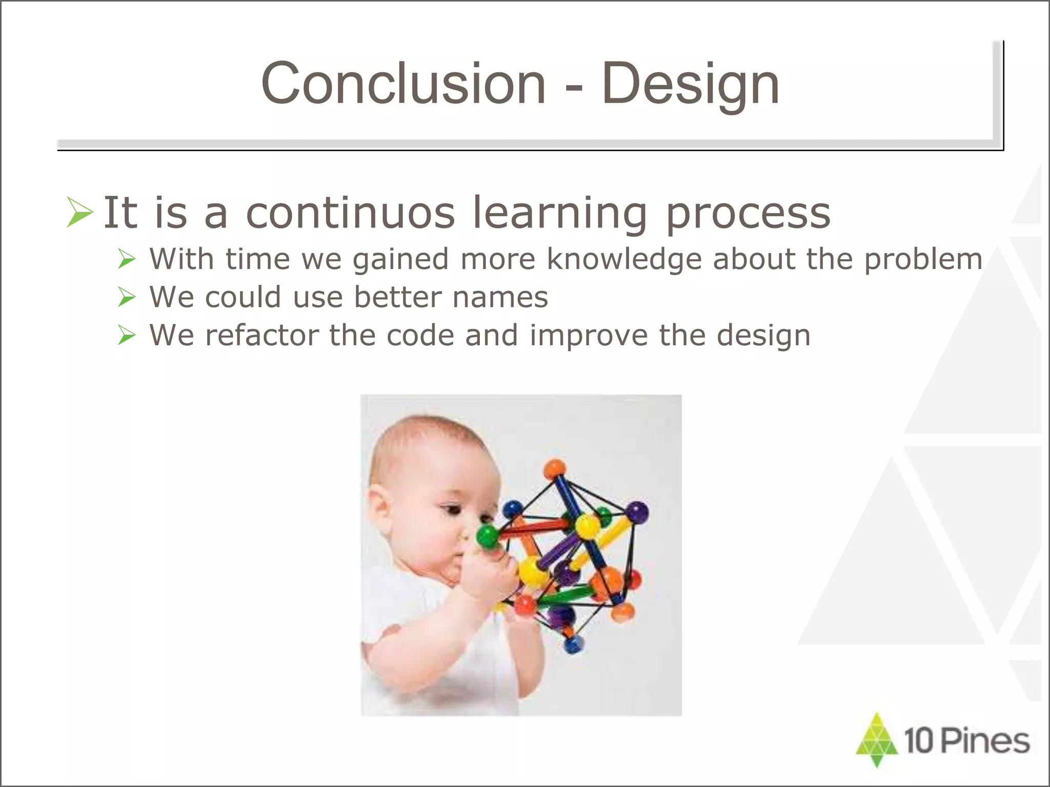Conclusion - Design
It is a continuos learning process
 With time we gained more knowledge about the problem
 We could use better names
 We refactor the code and improve the design
 