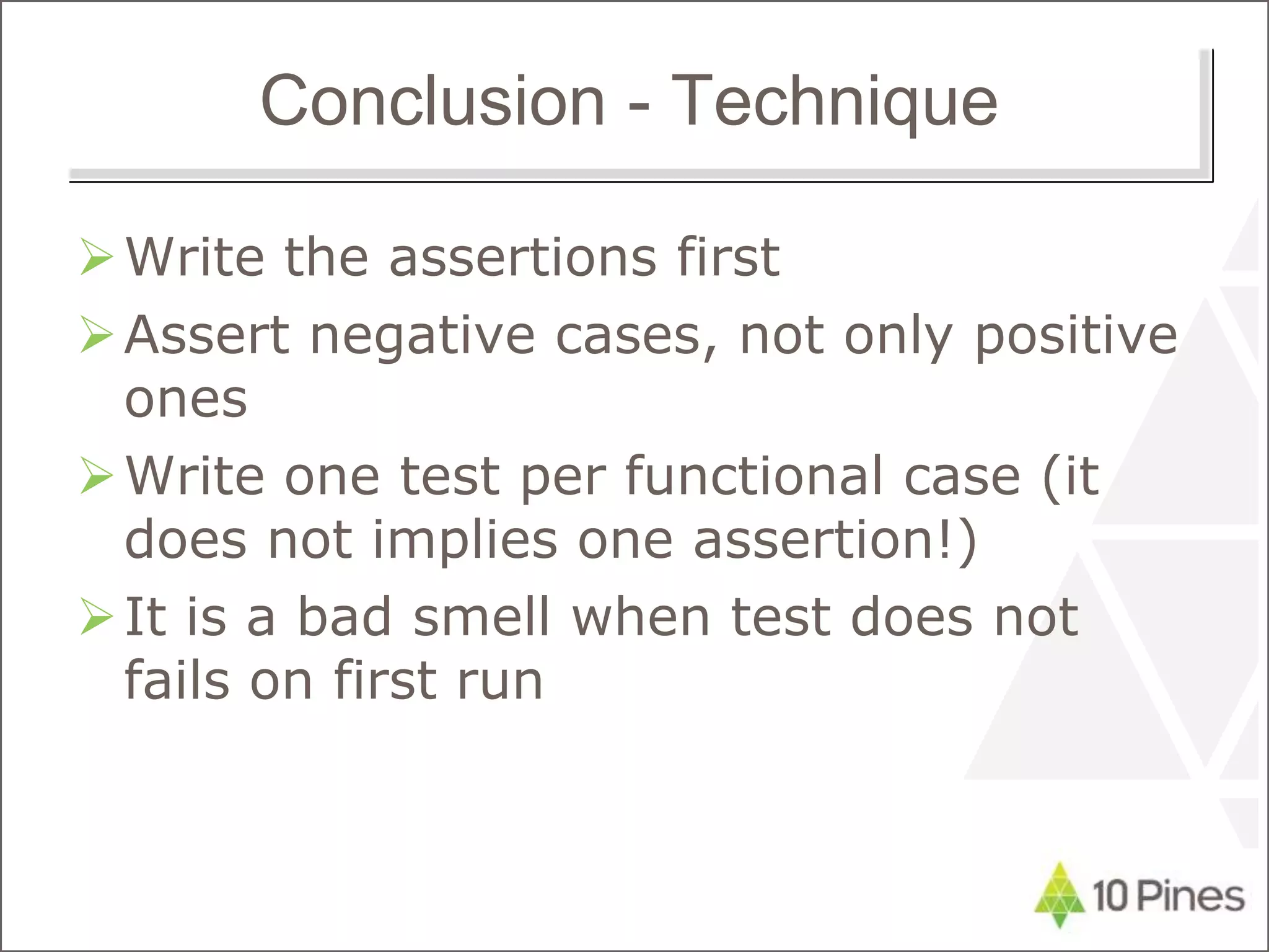 Conclusion - Technique
Write the assertions first
Assert negative cases, not only positive
ones
Write one test per functional case (it
does not implies one assertion!)
It is a bad smell when test does not
fails on first run
 