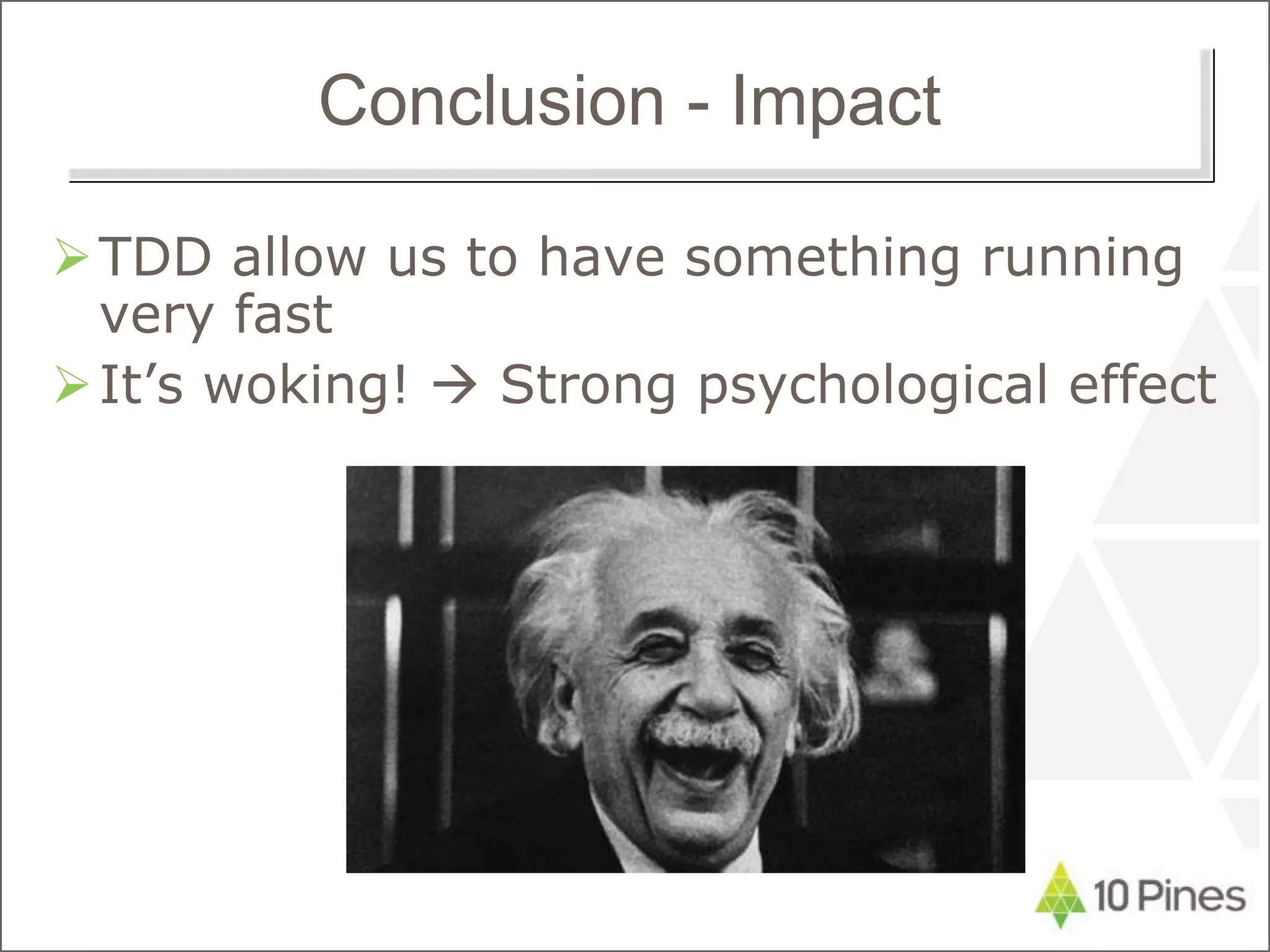 Conclusion - Impact
TDD allow us to have something running
very fast
It’s woking!  Strong psychological effect
 