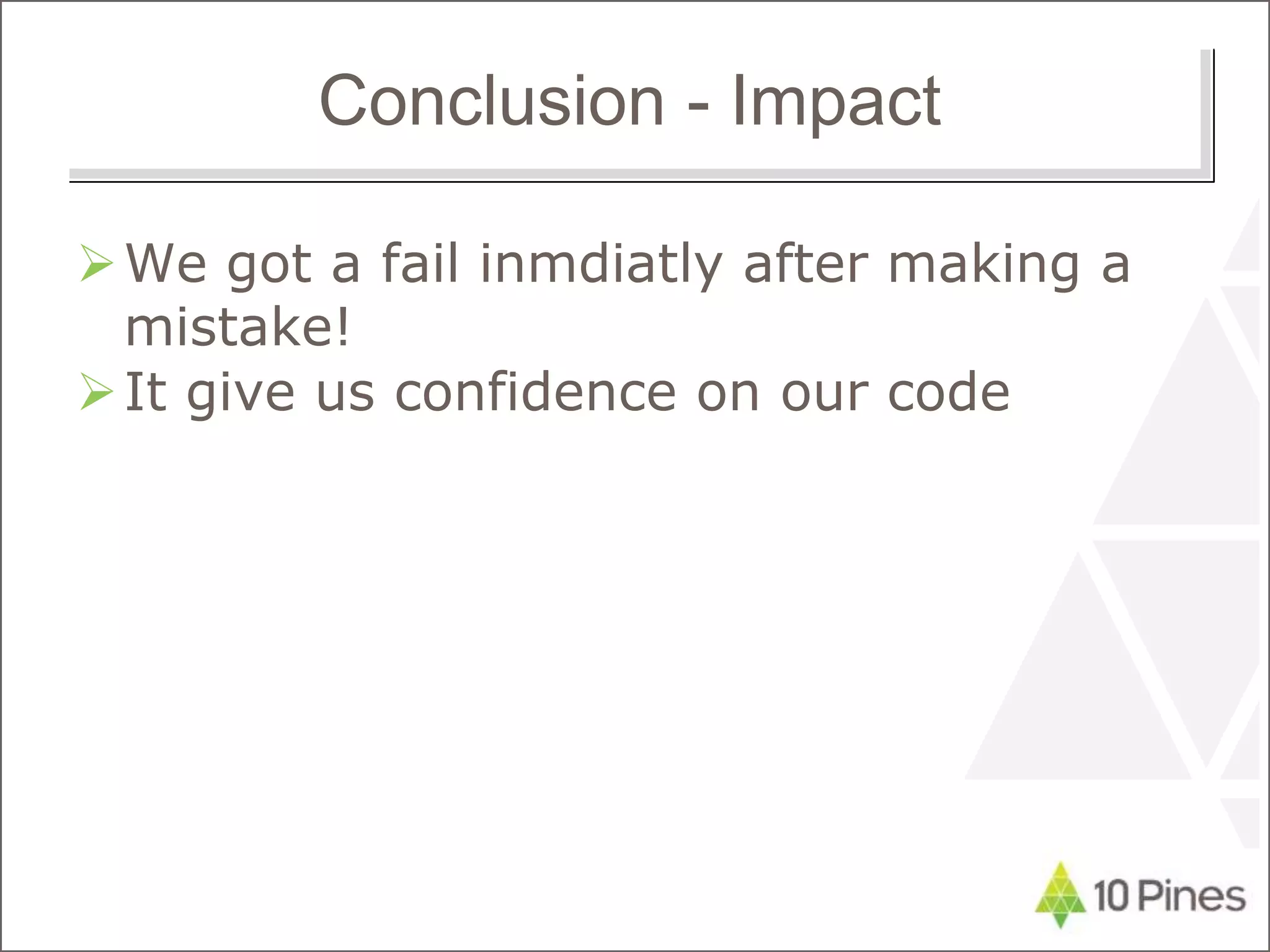 Conclusion - Impact
We got a fail inmdiatly after making a
mistake!
It give us confidence on our code
 