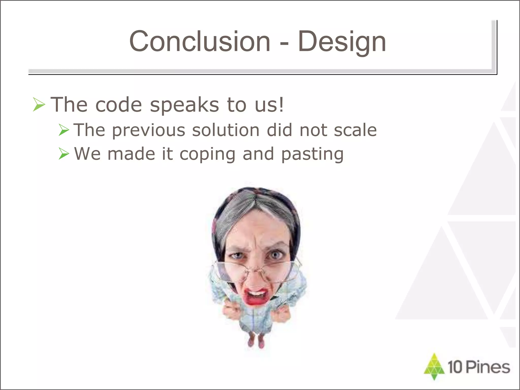 Conclusion - Design
 The code speaks to us!
The previous solution did not scale
We made it coping and pasting
 