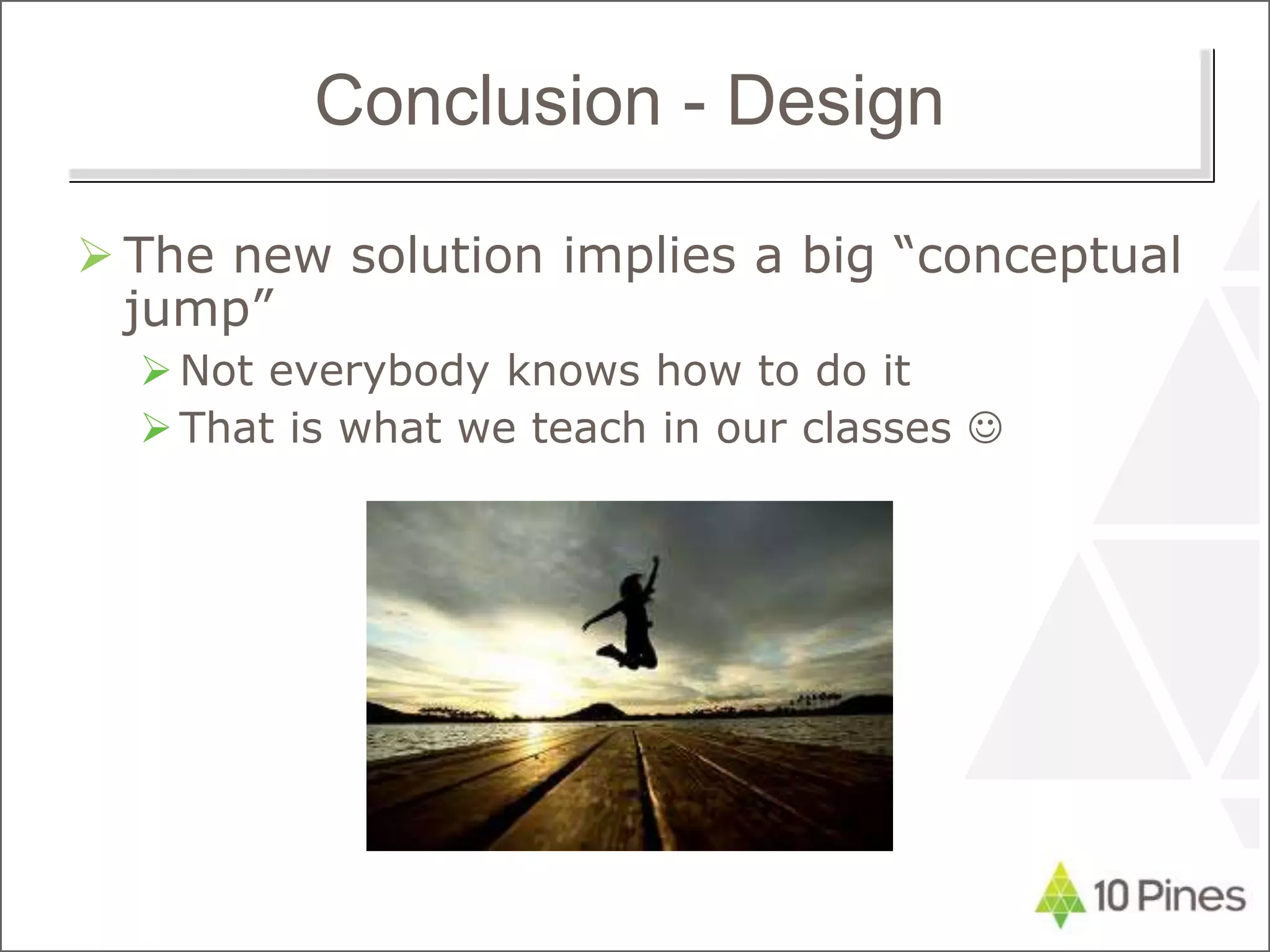 Conclusion - Design
 The new solution implies a big “conceptual
jump”
Not everybody knows how to do it
That is what we teach in our classes 
 
