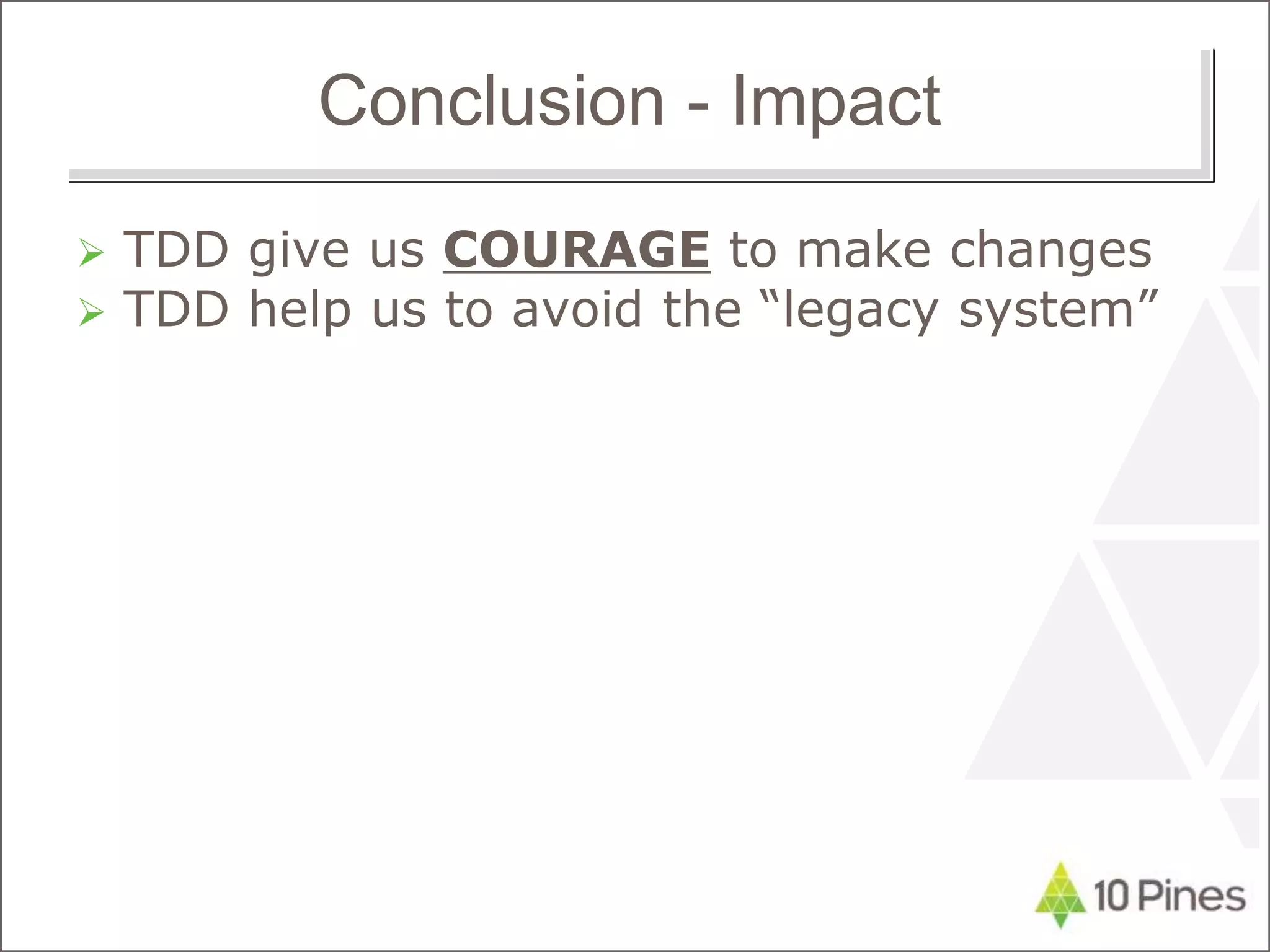 Conclusion - Impact
 TDD give us COURAGE to make changes
 TDD help us to avoid the “legacy system”
 