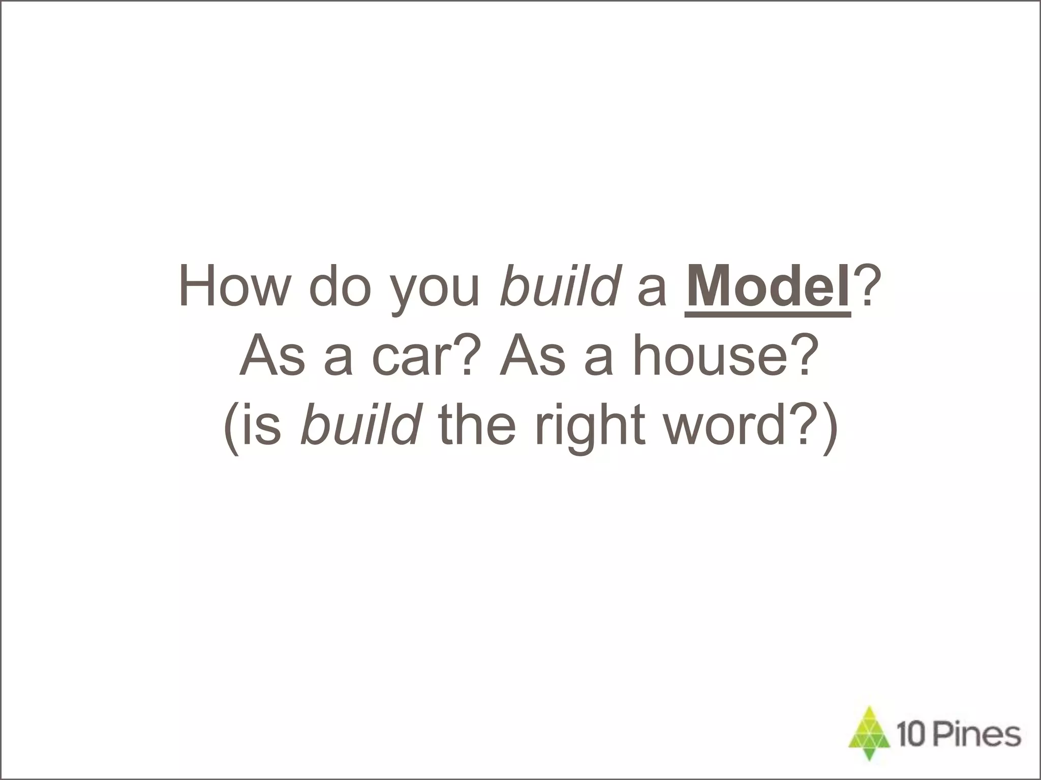 How do you build a Model?
As a car? As a house?
(is build the right word?)
 