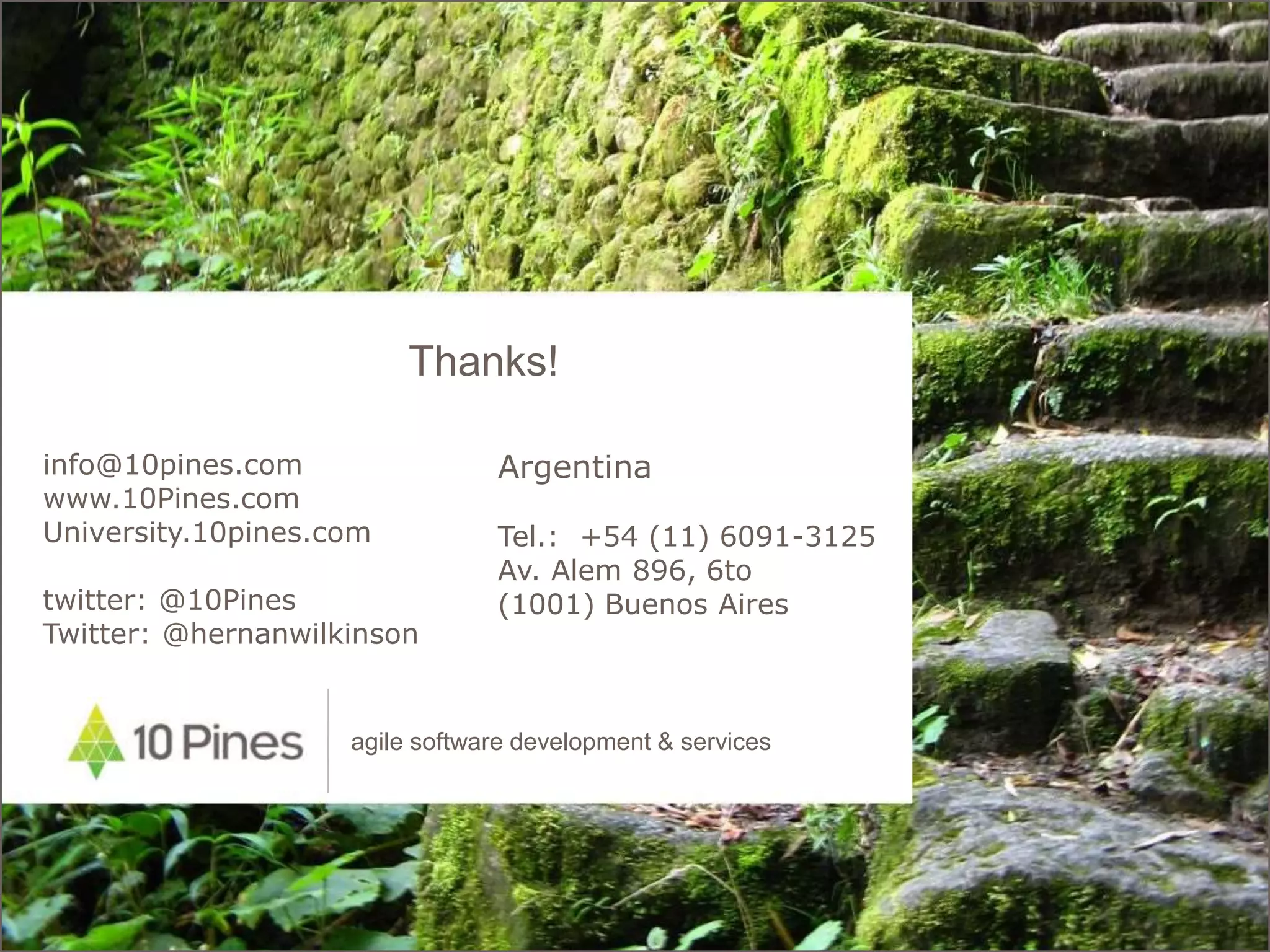 agile software development & services
Thanks!
info@10pines.com
www.10Pines.com
University.10pines.com
twitter: @10Pines
Twitter: @hernanwilkinson
Argentina
Tel.: +54 (11) 6091-3125
Av. Alem 896, 6to
(1001) Buenos Aires
 