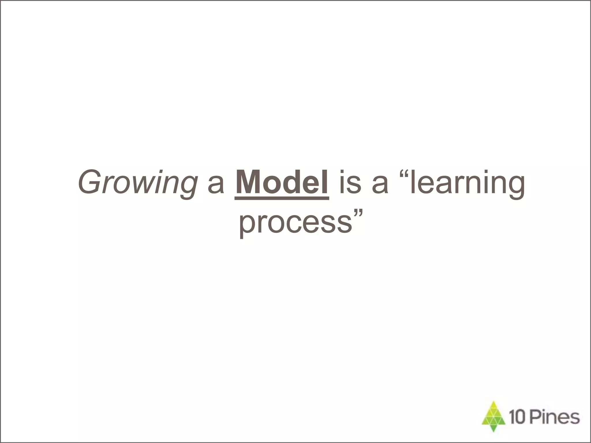 Growing a Model is a “learning
process”
 