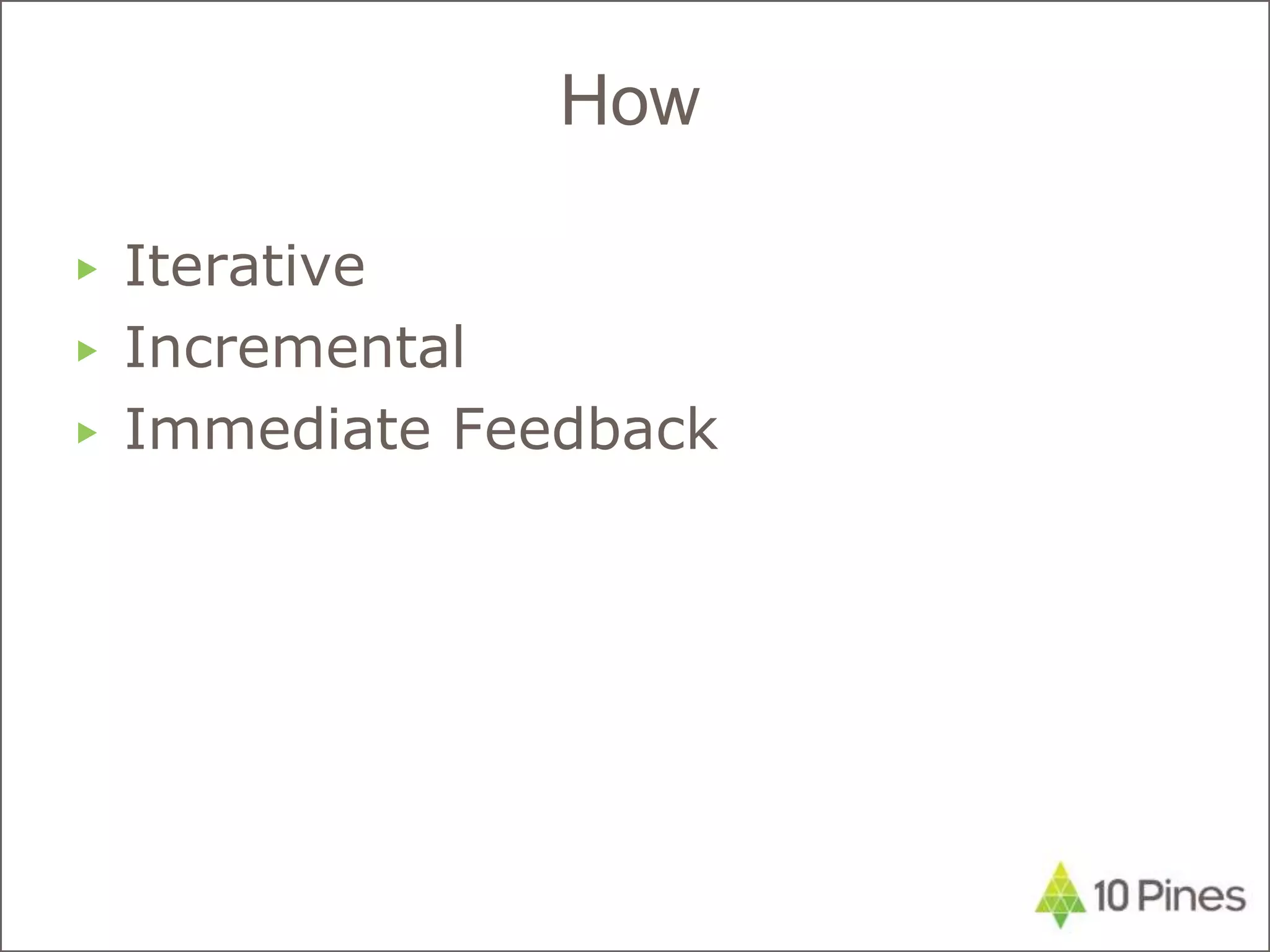 ▶ Iterative
▶ Incremental
▶ Immediate Feedback
How
 
