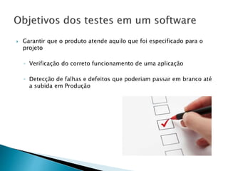  Garantir que o produto atende aquilo que foi especificado para o
projeto
◦ Verificação do correto funcionamento de uma aplicação
◦ Detecção de falhas e defeitos que poderiam passar em branco até
a subida em Produção
 