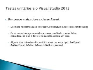  Um pouco mais sobre a classe Assert:
◦ Definida no namespace Microsoft.VisualStudio.TestTools.UnitTesting
◦ Caso uma checagem produza como resultado o valor false,
considera-se que o teste em questão gerou um erro
◦ Alguns dos métodos disponibilizados por este tipo: AreEqual,
AreNotEqual, IsFalse, IsTrue, IsNull e IsNotNull
 