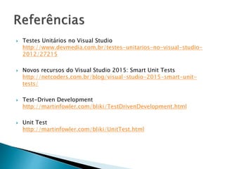  Testes Unitários no Visual Studio
http://www.devmedia.com.br/testes-unitarios-no-visual-studio-
2012/27215
 Novos recursos do Visual Studio 2015: Smart Unit Tests
http://netcoders.com.br/blog/visual-studio-2015-smart-unit-
tests/
 Test-Driven Development
http://martinfowler.com/bliki/TestDrivenDevelopment.html
 Unit Test
http://martinfowler.com/bliki/UnitTest.html
 