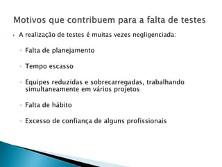  A realização de testes é muitas vezes negligenciada:
◦ Falta de planejamento
◦ Tempo escasso
◦ Equipes reduzidas e sobrecarregadas, trabalhando
simultaneamente em vários projetos
◦ Falta de hábito
◦ Excesso de confiança de alguns profissionais
 
