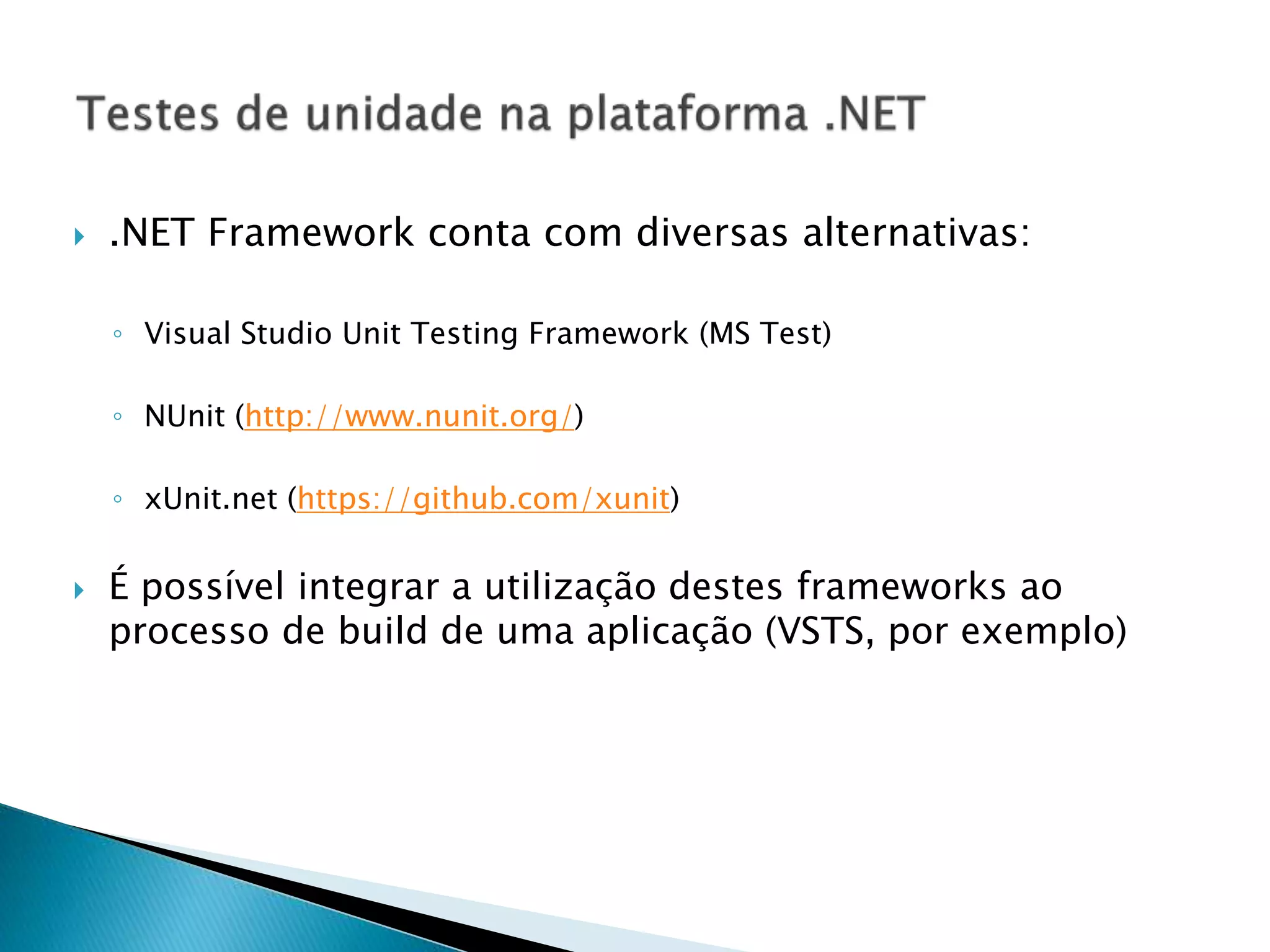  .NET Framework conta com diversas alternativas: ◦ Visual Studio Unit Testing Framework (MS Test) ◦ NUnit (http://www.nunit.org/) ◦ xUnit.net (https://github.com/xunit)  É possível integrar a utilização destes frameworks ao processo de build de uma aplicação (VSTS, por exemplo) 
