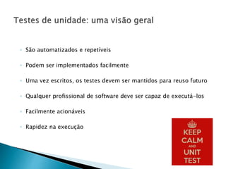 ◦ São automatizados e repetíveis
◦ Podem ser implementados facilmente
◦ Uma vez escritos, os testes devem ser mantidos para reuso futuro
◦ Qualquer profissional de software deve ser capaz de executá-los
◦ Facilmente acionáveis
◦ Rapidez na execução
 