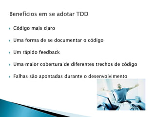  Código mais claro
 Uma forma de se documentar o código
 Um rápido feedback
 Uma maior cobertura de diferentes trechos de código
 Falhas são apontadas durante o desenvolvimento
 