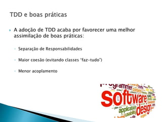  A adoção de TDD acaba por favorecer uma melhor
assimilação de boas práticas:
◦ Separação de Responsabilidades
◦ Maior coesão (evitando classes “faz-tudo”)
◦ Menor acoplamento
 