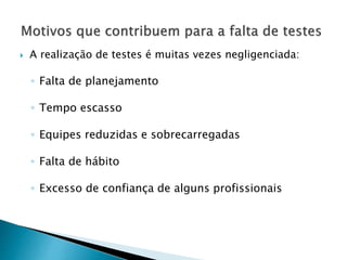  A realização de testes é muitas vezes negligenciada:
◦ Falta de planejamento
◦ Tempo escasso
◦ Equipes reduzidas e sobrecarregadas
◦ Falta de hábito
◦ Excesso de confiança de alguns profissionais
 