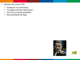 • Problemas nas estimativas;
• “O código está feito, falta testar”;
• Unit test com baixa qualidade;
• Alta quantidade de bugs;
• Quando não usamos TDD
 