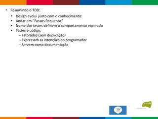 • Design evolui junto com o conhecimento:
• Andar em “Passos Pequenos”
• Nome dos testes definem o comportamento esperado
• Testes e código:
– Fatorados (sem duplicação)
– Expressam as intenções do programador
– Servem como documentação
• Resumindo o TDD:
 