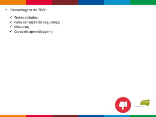  Testes viciados;
 Falsa sensação de segurança;
 Mau uso;
 Curva de aprendizagem;
• Desvantagens do TDD:
 
