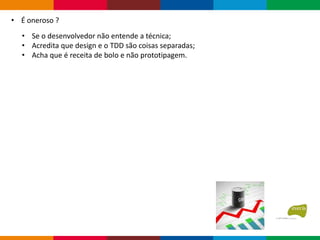 • Se o desenvolvedor não entende a técnica;
• Acredita que design e o TDD são coisas separadas;
• Acha que é receita de bolo e não prototipagem.
• É oneroso ?
 