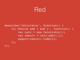 Red 
describe(‘Calculator’, function() { 
it(‘should add 1 and 1’, function() { 
var calc = new Calculator(); 
var result = calc.add(1,1); 
expect(result).toBe(2); 
}); 
}); 
 