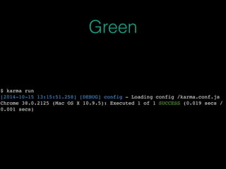 Green 
$ karma run 
[2014-10-15 13:15:51.258] [DEBUG] config - Loading config /karma.conf.js 
Chrome 38.0.2125 (Mac OS X 10.9.5): Executed 1 of 1 SUCCESS (0.019 secs / 
0.001 secs) 
 