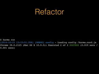 Refactor 
$ karma run 
[2014-10-15 13:15:51.258] [DEBUG] config - Loading config /karma.conf.js 
Chrome 38.0.2125 (Mac OS X 10.9.5): Executed 2 of 2 SUCCESS (0.019 secs / 
0.001 secs) 
 