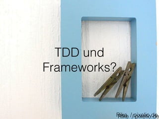 TDD und 
Frameworks? 
RRikikee // ppixixeeliloio..ddee 
 