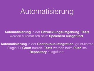 Automatisierung 
Automatisierung in der Entwicklungsumgebung. Tests 
werden automatisch beim Speichern ausgeführt. 
Automatisierung in der Continuous Integration. grunt-karma 
Plugin für Grunt nutzen. Tests werden beim Push ins 
Repository ausgeführt. 
 