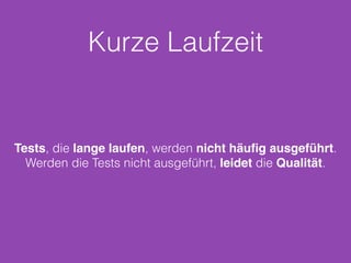 Kurze Laufzeit 
Tests, die lange laufen, werden nicht häufig ausgeführt. 
Werden die Tests nicht ausgeführt, leidet die Qualität. 
 